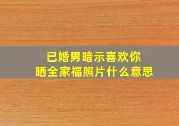 已婚男暗示喜欢你 晒全家福照片什么意思